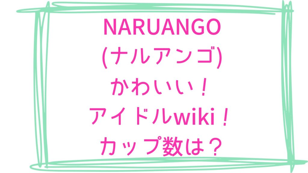 NARUANGO(ナルアンゴ)かわいい！アイドルwiki！カップ数は？ | リアタイ調査隊